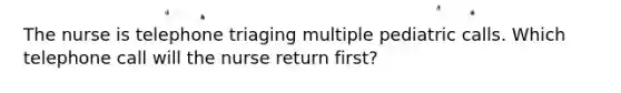 The nurse is telephone triaging multiple pediatric calls. Which telephone call will the nurse return first?