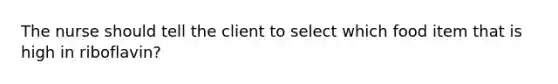 The nurse should tell the client to select which food item that is high in riboflavin?