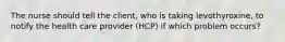 The nurse should tell the client, who is taking levothyroxine, to notify the health care provider (HCP) if which problem occurs?