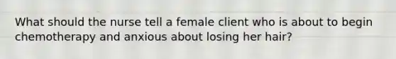 What should the nurse tell a female client who is about to begin chemotherapy and anxious about losing her hair?