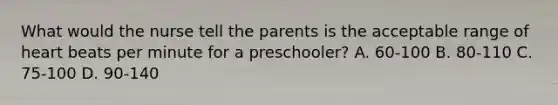 What would the nurse tell the parents is the acceptable range of heart beats per minute for a preschooler? A. 60-100 B. 80-110 C. 75-100 D. 90-140