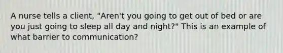 A nurse tells a client, "Aren't you going to get out of bed or are you just going to sleep all day and night?" This is an example of what barrier to communication?