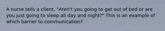 A nurse tells a client, "Aren't you going to get out of bed or are you just going to sleep all day and night?" This is an example of which barrier to communication?