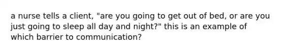 a nurse tells a client, "are you going to get out of bed, or are you just going to sleep all day and night?" this is an example of which barrier to communication?