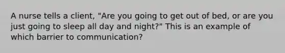 A nurse tells a client, "Are you going to get out of bed, or are you just going to sleep all day and night?" This is an example of which barrier to communication?