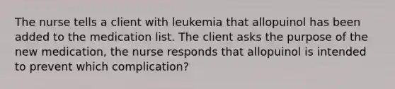 The nurse tells a client with leukemia that allopuinol has been added to the medication list. The client asks the purpose of the new medication, the nurse responds that allopuinol is intended to prevent which complication?