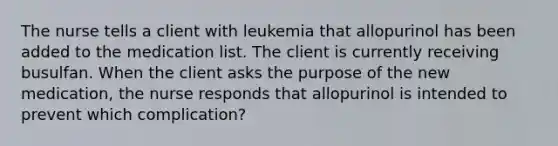 The nurse tells a client with leukemia that allopurinol has been added to the medication list. The client is currently receiving busulfan. When the client asks the purpose of the new medication, the nurse responds that allopurinol is intended to prevent which complication?