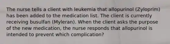 The nurse tells a client with leukemia that allopurinol (Zyloprim) has been added to the medication list. The client is currently receiving busulfan (Myleran). When the client asks the purpose of the new medication, the nurse responds that allopurinol is intended to prevent which complication?