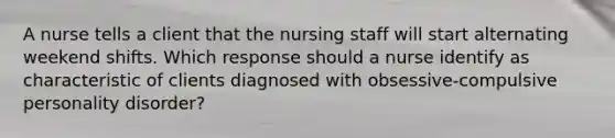 A nurse tells a client that the nursing staff will start alternating weekend shifts. Which response should a nurse identify as characteristic of clients diagnosed with obsessive-compulsive personality disorder?