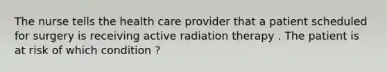 The nurse tells the health care provider that a patient scheduled for surgery is receiving active radiation therapy . The patient is at risk of which condition ?