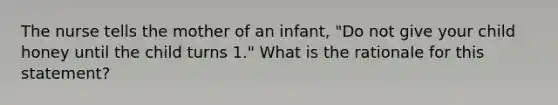 The nurse tells the mother of an infant, "Do not give your child honey until the child turns 1." What is the rationale for this statement?