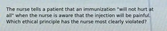 The nurse tells a patient that an immunization "will not hurt at all" when the nurse is aware that the injection will be painful. Which ethical principle has the nurse most clearly violated?