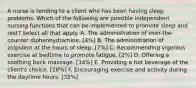 A nurse is tending to a client who has been having sleep problems. Which of the following are possible independent nursing functions that can be implemented to promote sleep and rest? Select all that apply. A. The administration of over-the-counter diphenhydramine. [4%] B. The administration of zolpidem at the hours of sleep. [7%] C. Recommending vigorous exercise at bedtime to promote fatigue. [2%] D. Offering a soothing back massage. [34%] E. Providing a hot beverage of the client's choice. [18%] F. Encouraging exercise and activity during the daytime hours. [35%]