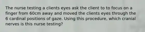 The nurse testing a clients eyes ask the client to to focus on a finger from 60cm away and moved the clients eyes through the 6 cardinal positions of gaze. Using this procedure, which cranial nerves is this nurse testing?