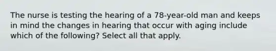 The nurse is testing the hearing of a 78-year-old man and keeps in mind the changes in hearing that occur with aging include which of the following? Select all that apply.