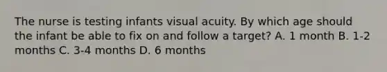 The nurse is testing infants visual acuity. By which age should the infant be able to fix on and follow a target? A. 1 month B. 1-2 months C. 3-4 months D. 6 months