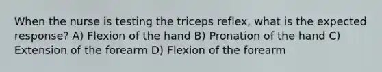 When the nurse is testing the triceps reflex, what is the expected response? A) Flexion of the hand B) Pronation of the hand C) Extension of the forearm D) Flexion of the forearm