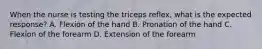 When the nurse is testing the triceps reflex, what is the expected response? A. Flexion of the hand B. Pronation of the hand C. Flexion of the forearm D. Extension of the forearm