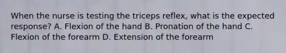 When the nurse is testing the triceps reflex, what is the expected response? A. Flexion of the hand B. Pronation of the hand C. Flexion of the forearm D. Extension of the forearm