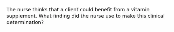 The nurse thinks that a client could benefit from a vitamin supplement. What finding did the nurse use to make this clinical determination?