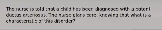 The nurse is told that a child has been diagnosed with a patent ductus arteriosus. The nurse plans care, knowing that what is a characteristic of this disorder?