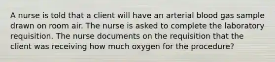 A nurse is told that a client will have an arterial blood gas sample drawn on room air. The nurse is asked to complete the laboratory requisition. The nurse documents on the requisition that the client was receiving how much oxygen for the procedure?