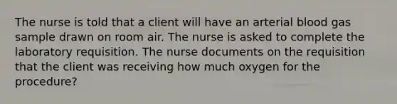 The nurse is told that a client will have an arterial blood gas sample drawn on room air. The nurse is asked to complete the laboratory requisition. The nurse documents on the requisition that the client was receiving how much oxygen for the procedure?