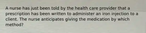 A nurse has just been told by the health care provider that a prescription has been written to administer an iron injection to a client. The nurse anticipates giving the medication by which method?