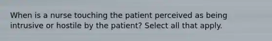 When is a nurse touching the patient perceived as being intrusive or hostile by the patient? Select all that apply.