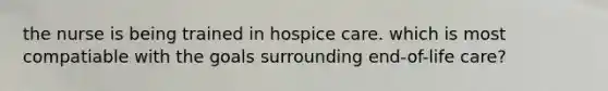 the nurse is being trained in hospice care. which is most compatiable with the goals surrounding end-of-life care?