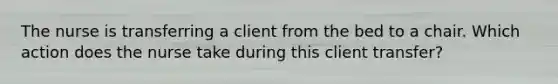 The nurse is transferring a client from the bed to a chair. Which action does the nurse take during this client transfer?