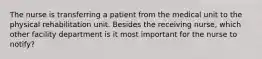 The nurse is transferring a patient from the medical unit to the physical rehabilitation unit. Besides the receiving nurse, which other facility department is it most important for the nurse to notify?