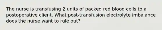 The nurse is transfusing 2 units of packed red blood cells to a postoperative client. What post-transfusion electrolyte imbalance does the nurse want to rule out?