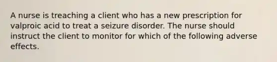 A nurse is treaching a client who has a new prescription for valproic acid to treat a seizure disorder. The nurse should instruct the client to monitor for which of the following adverse effects.