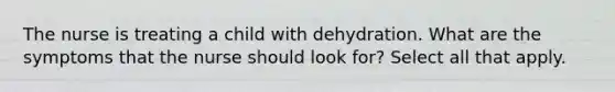 The nurse is treating a child with dehydration. What are the symptoms that the nurse should look for? Select all that apply.