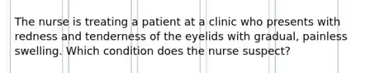 The nurse is treating a patient at a clinic who presents with redness and tenderness of the eyelids with gradual, painless swelling. Which condition does the nurse suspect?