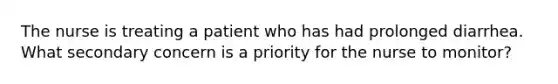 The nurse is treating a patient who has had prolonged diarrhea. What secondary concern is a priority for the nurse to monitor?