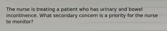 The nurse is treating a patient who has urinary and bowel incontinence. What secondary concern is a priority for the nurse to monitor?