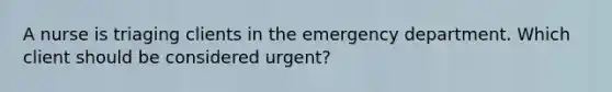 A nurse is triaging clients in the emergency department. Which client should be considered urgent?