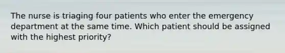 The nurse is triaging four patients who enter the emergency department at the same time. Which patient should be assigned with the highest priority?