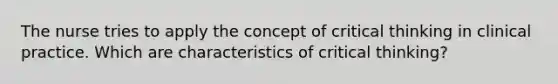 The nurse tries to apply the concept of critical thinking in clinical practice. Which are characteristics of critical thinking?