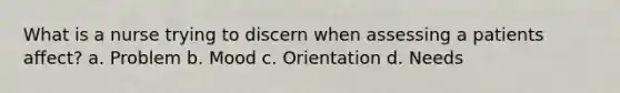 What is a nurse trying to discern when assessing a patients affect? a. Problem b. Mood c. Orientation d. Needs