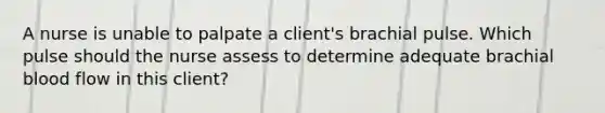A nurse is unable to palpate a client's brachial pulse. Which pulse should the nurse assess to determine adequate brachial blood flow in this client?