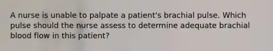 A nurse is unable to palpate a patient's brachial pulse. Which pulse should the nurse assess to determine adequate brachial blood flow in this patient?