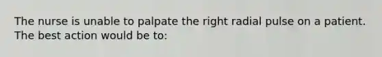 The nurse is unable to palpate the right radial pulse on a patient. The best action would be to: