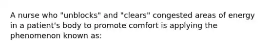 A nurse who "unblocks" and "clears" congested areas of energy in a patient's body to promote comfort is applying the phenomenon known as: