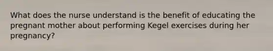 What does the nurse understand is the benefit of educating the pregnant mother about performing Kegel exercises during her pregnancy?