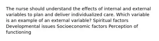 The nurse should understand the effects of internal and external variables to plan and deliver individualized care. Which variable is an example of an external variable? Spiritual factors Developmental issues Socioeconomic factors Perception of functioning