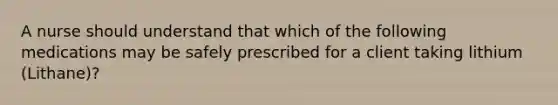 A nurse should understand that which of the following medications may be safely prescribed for a client taking lithium (Lithane)?