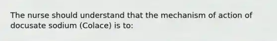 The nurse should understand that the mechanism of action of docusate sodium (Colace) is to: